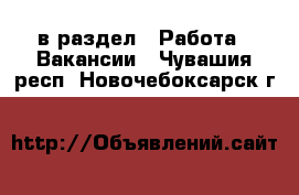  в раздел : Работа » Вакансии . Чувашия респ.,Новочебоксарск г.